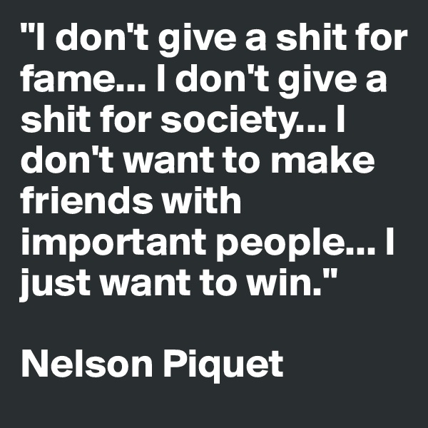 "I don't give a shit for fame... I don't give a shit for society... I don't want to make friends with important people... I just want to win."

Nelson Piquet