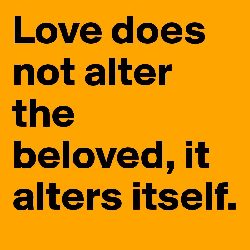 Love does not alter the beloved, it alters itself.