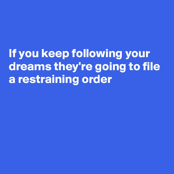 


If you keep following your dreams they're going to file a restraining order





