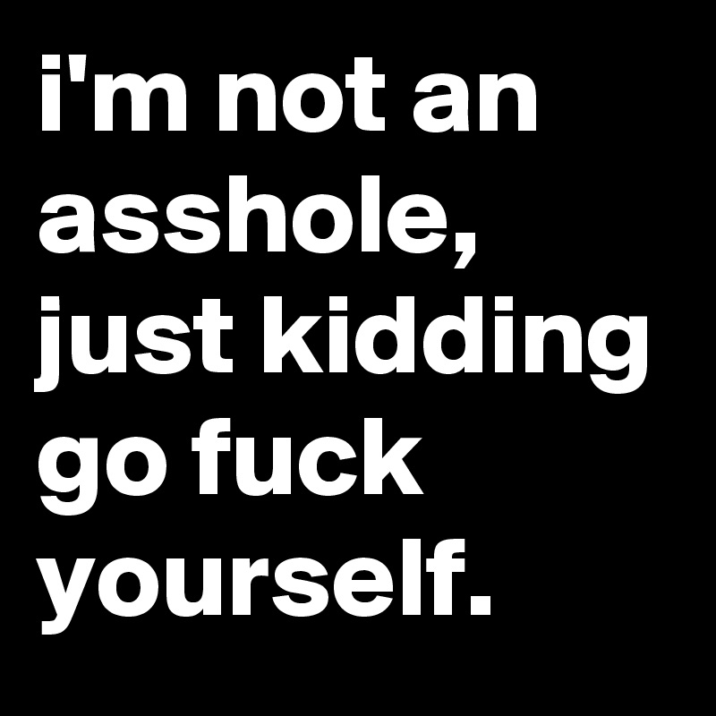 i'm not an asshole, just kidding go fuck yourself.