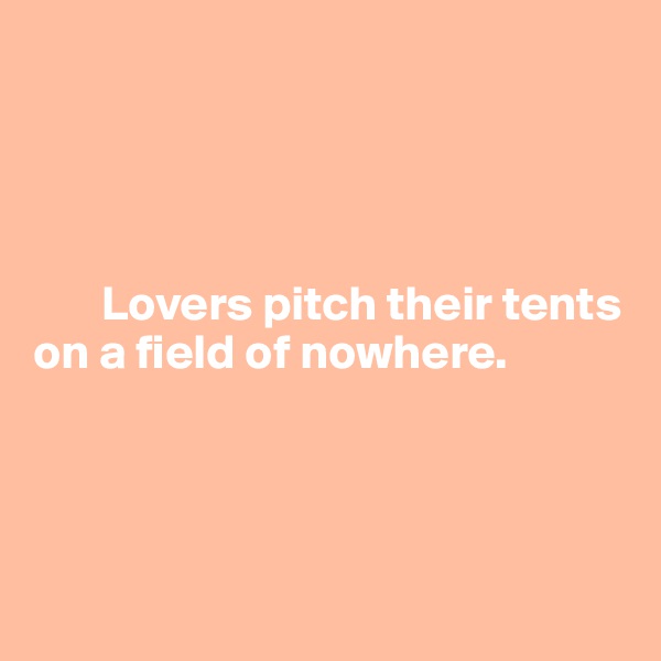 




       Lovers pitch their tents on a field of nowhere.




