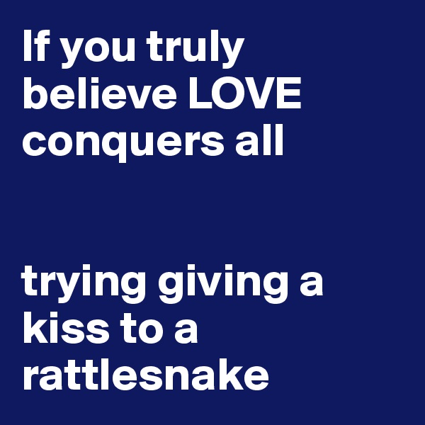 If you truly believe LOVE conquers all


trying giving a kiss to a rattlesnake