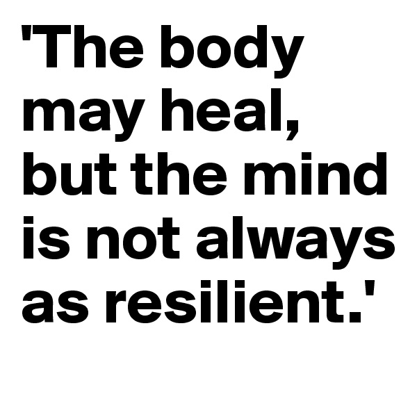 'The body may heal, but the mind is not always as resilient.'