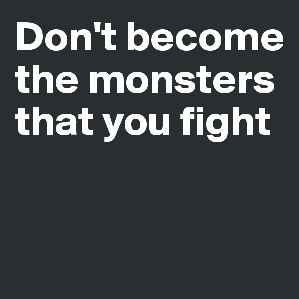 Don't become the monsters that you fight


