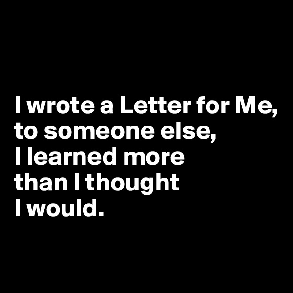 


I wrote a Letter for Me, 
to someone else, 
I learned more 
than I thought 
I would.

