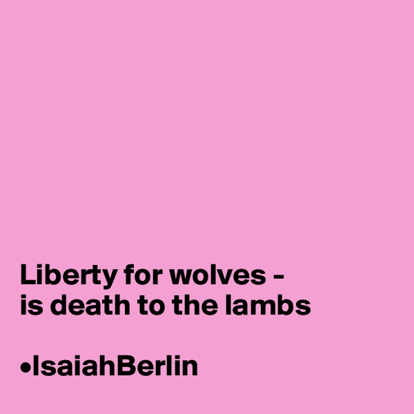 







Liberty for wolves -
is death to the lambs

•IsaiahBerlin 