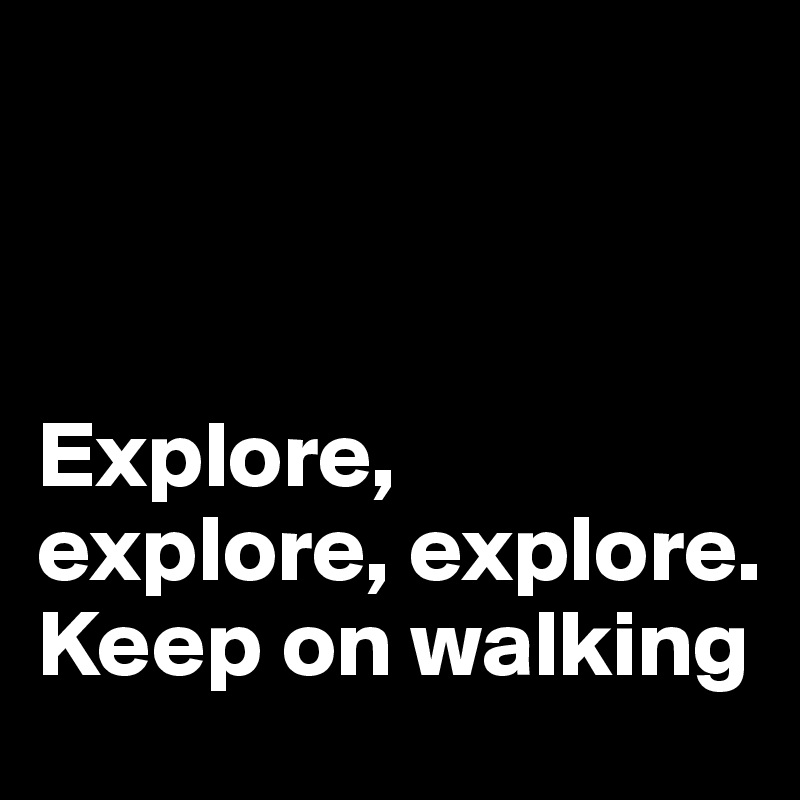 



Explore, explore, explore. Keep on walking 