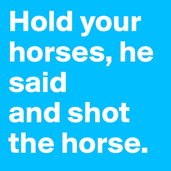Hold your horses, he said 
and shot the horse.