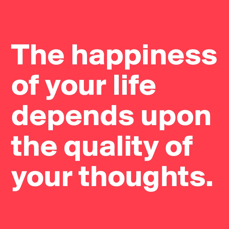 
The happiness of your life depends upon the quality of your thoughts. 