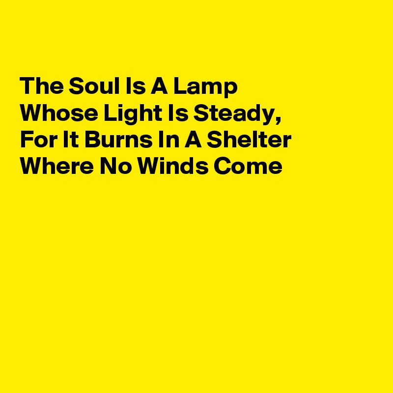 

The Soul Is A Lamp
Whose Light Is Steady,
For It Burns In A Shelter
Where No Winds Come






