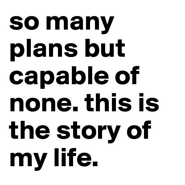so many plans but capable of none. this is the story of my life. 
