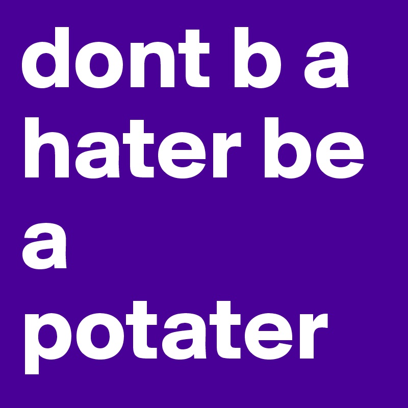 dont b a hater be a potater