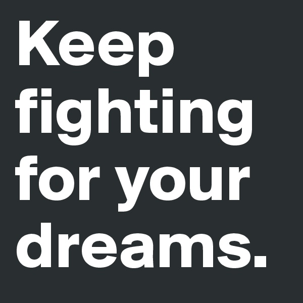 Keep fighting for your dreams. 