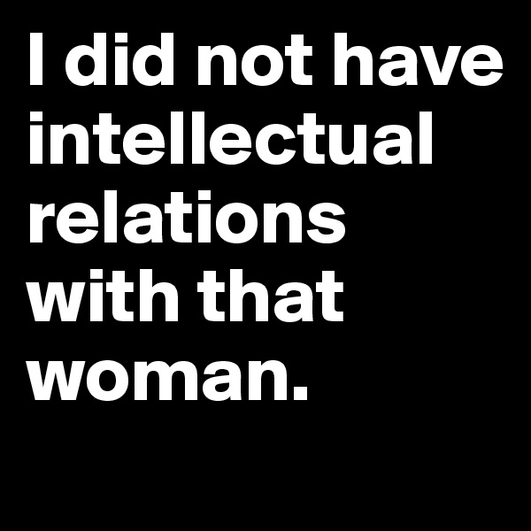 I did not have intellectual relations with that woman.