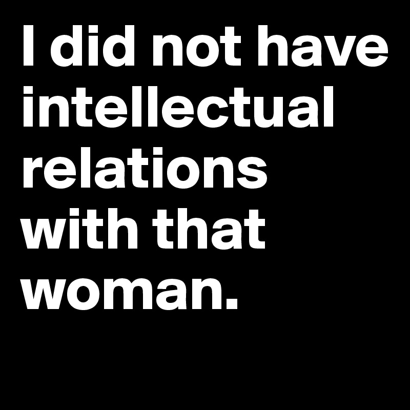 I did not have intellectual relations with that woman.