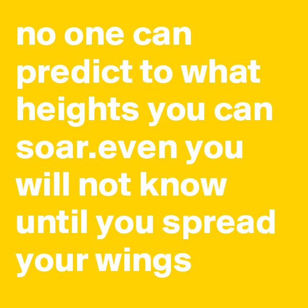 no one can predict to what heights you can soar.even you will not know until you spread your wings