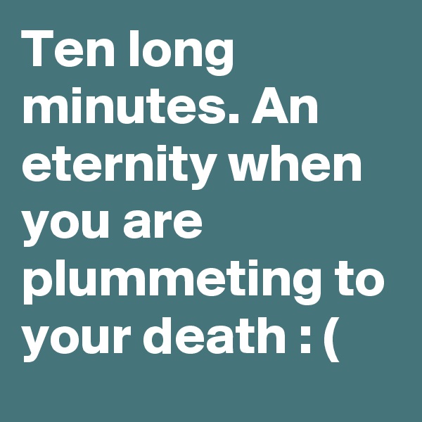 Ten long minutes. An eternity when you are plummeting to your death : (