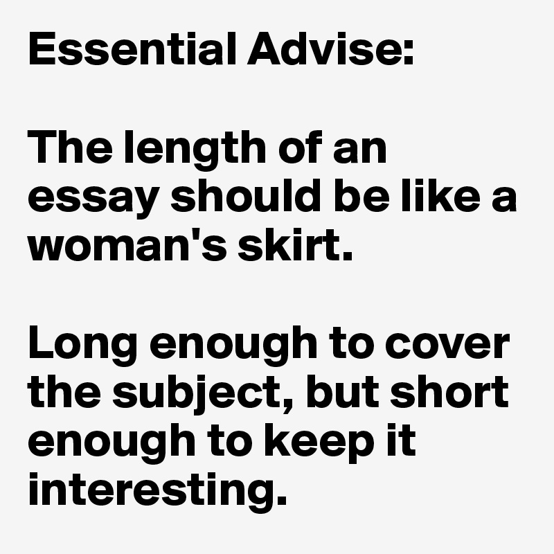 Essential Advise: 

The length of an essay should be like a woman's skirt.

Long enough to cover the subject, but short enough to keep it interesting. 