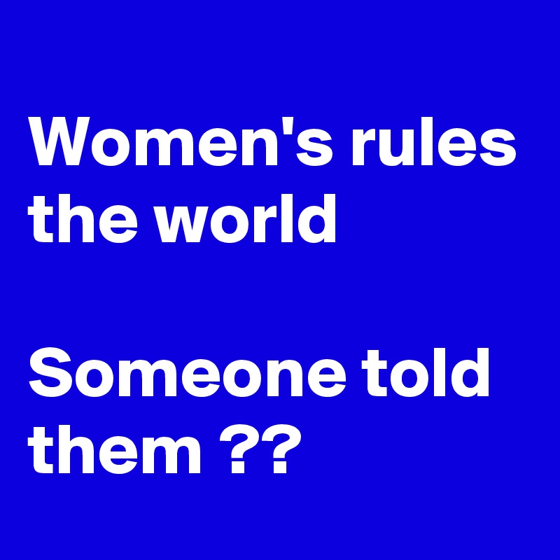 
Women's rules the world 

Someone told them ??