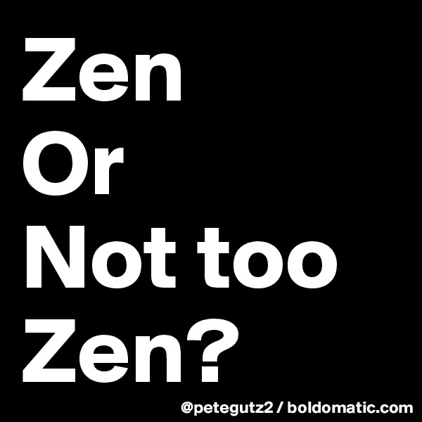 Zen
Or
Not too
Zen?