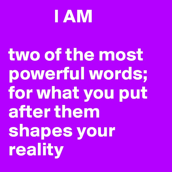             I AM 

two of the most powerful words; for what you put after them shapes your reality 