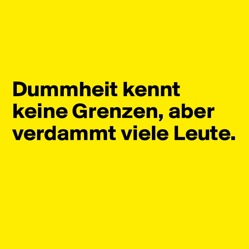 


Dummheit kennt keine Grenzen, aber verdammt viele Leute.



