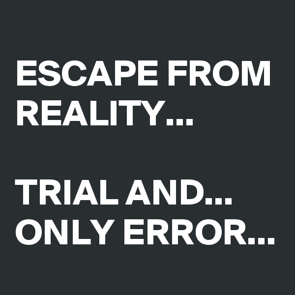 
ESCAPE FROM REALITY...

TRIAL AND... ONLY ERROR...