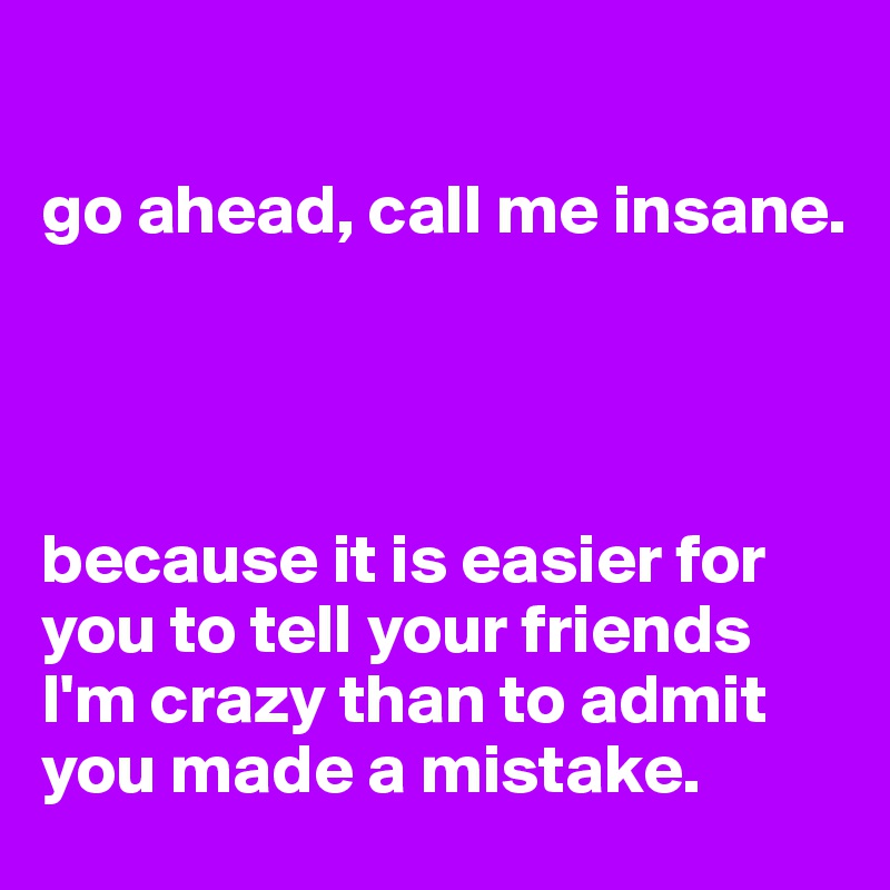 

go ahead, call me insane.




because it is easier for you to tell your friends I'm crazy than to admit you made a mistake.