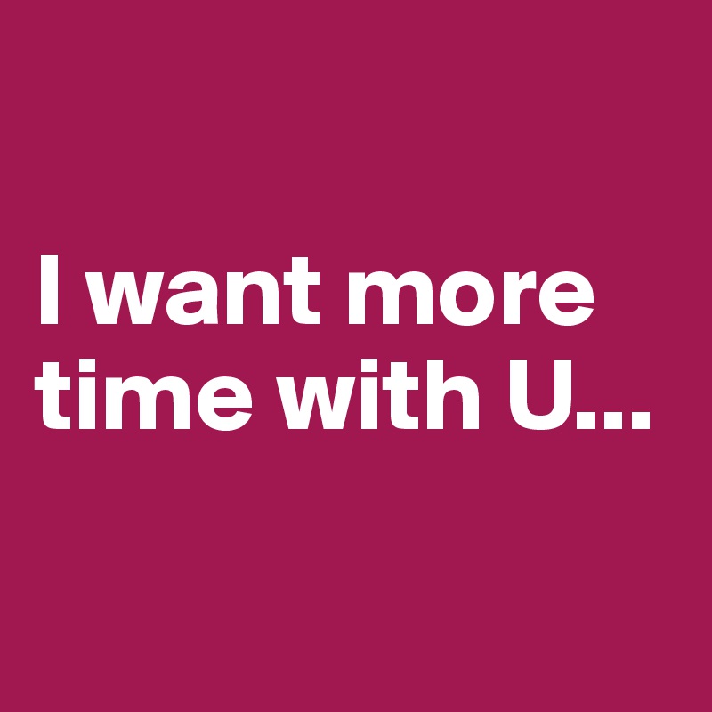 

I want more time with U...

