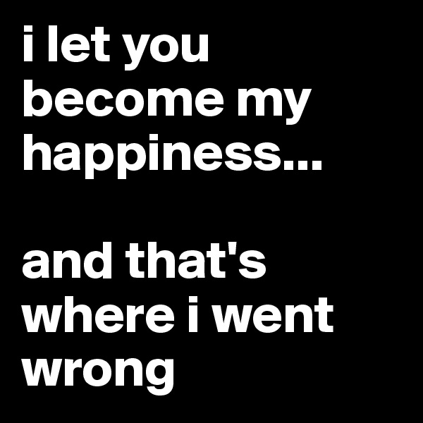 i let you become my happiness...

and that's where i went wrong