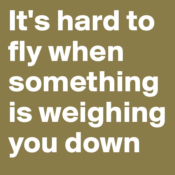 It's hard to fly when something is weighing you down