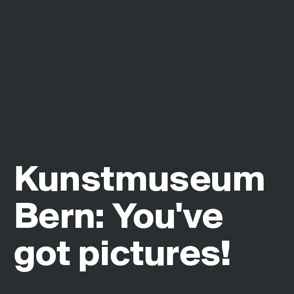 



Kunstmuseum Bern: You've got pictures!