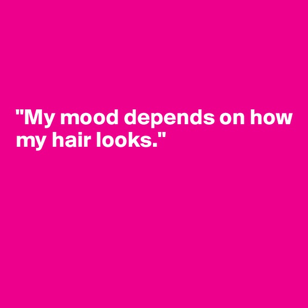                                 



"My mood depends on how
my hair looks."





