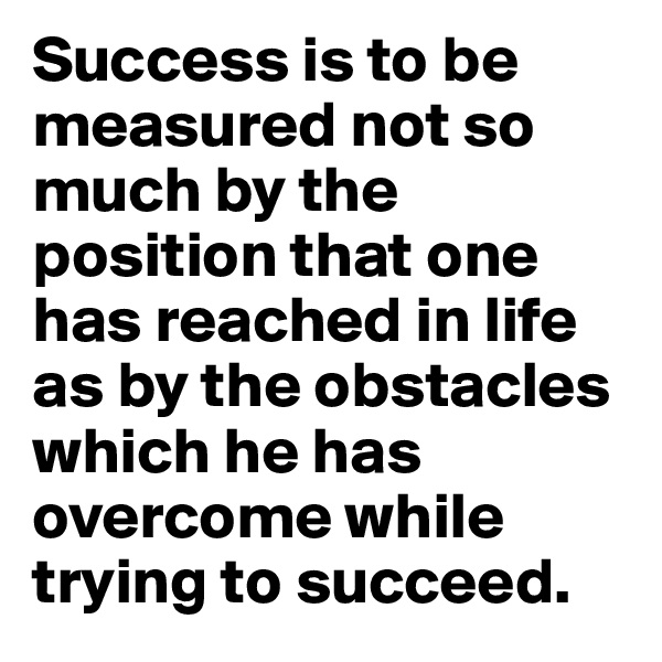 Success is to be measured not so much by the position that one has reached in life as by the obstacles which he has overcome while trying to succeed.