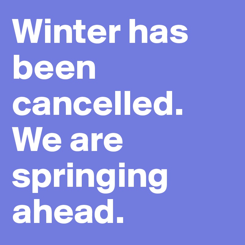 Winter has been cancelled. We are springing ahead. 