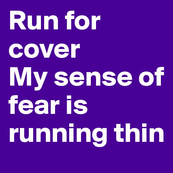 Run for cover
My sense of fear is running thin