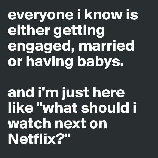 everyone i know is either getting engaged, married or having babys.

and i'm just here like "what should i watch next on Netflix?"