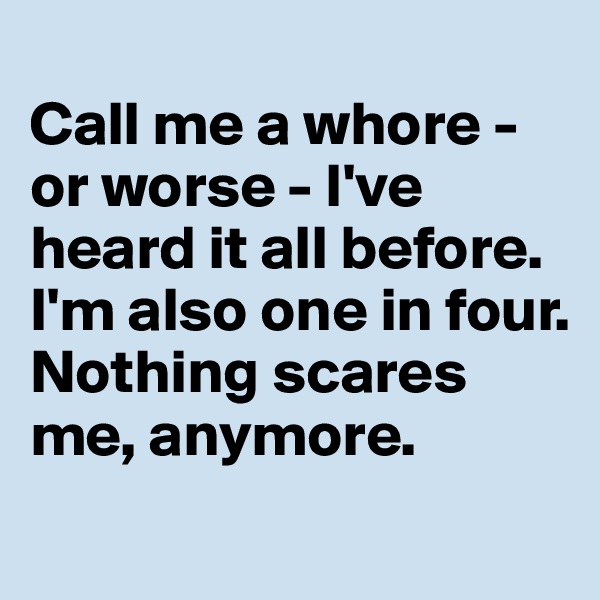 
Call me a whore - or worse - I've heard it all before. 
I'm also one in four. Nothing scares me, anymore.

