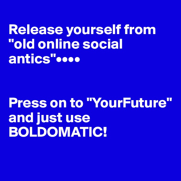 
Release yourself from "old online social antics"••••


Press on to "YourFuture"
and just use 
BOLDOMATIC!
