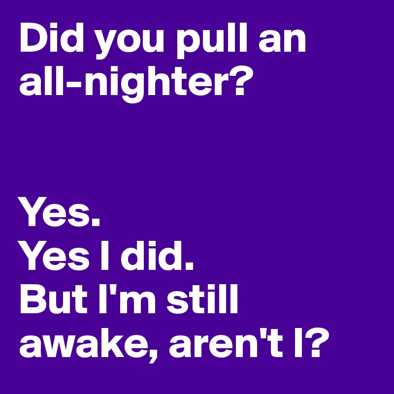 Did you pull an all-nighter?


Yes. 
Yes I did. 
But I'm still awake, aren't I?