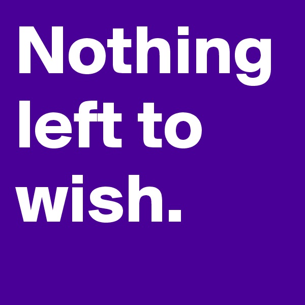 Nothing left to wish.