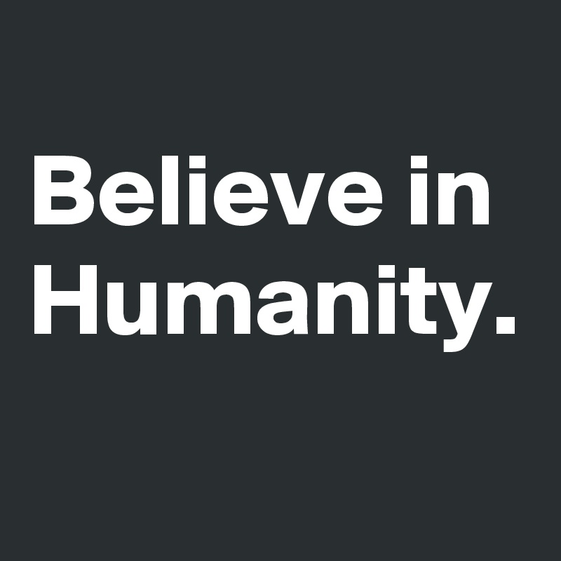 
Believe in Humanity.