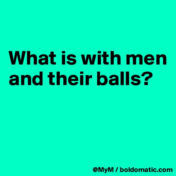 

What is with men and their balls?


