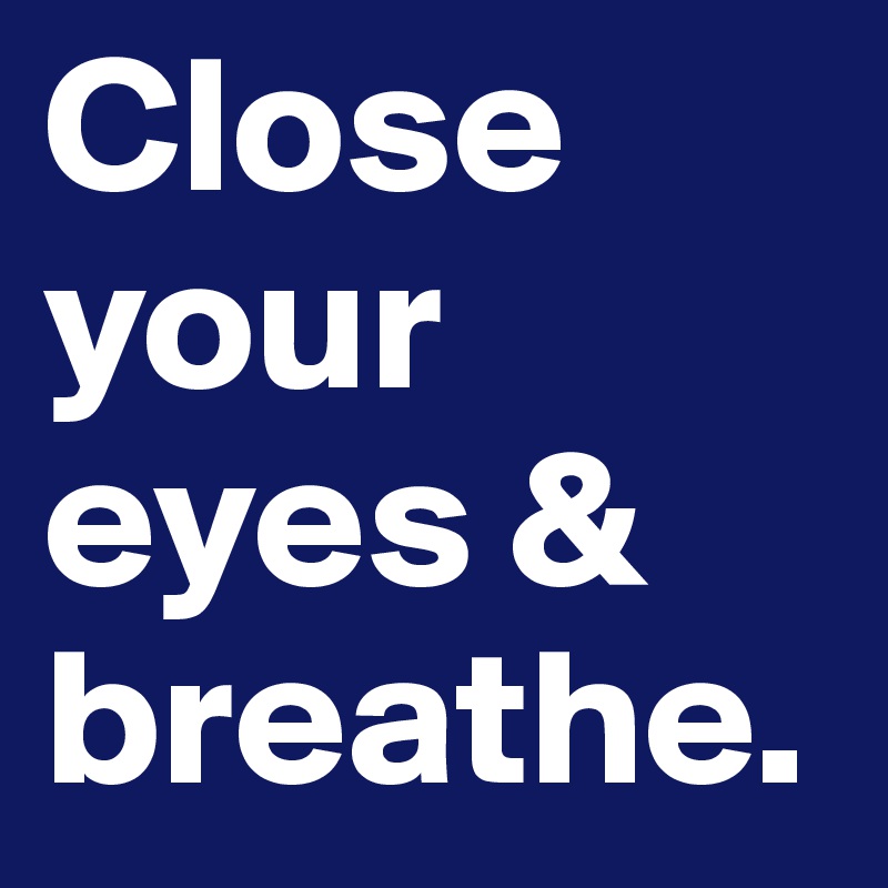 Close your eyes & breathe. 