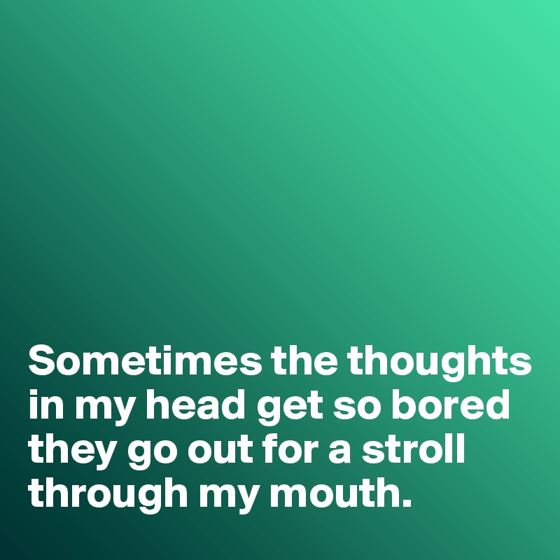 






Sometimes the thoughts in my head get so bored they go out for a stroll through my mouth. 