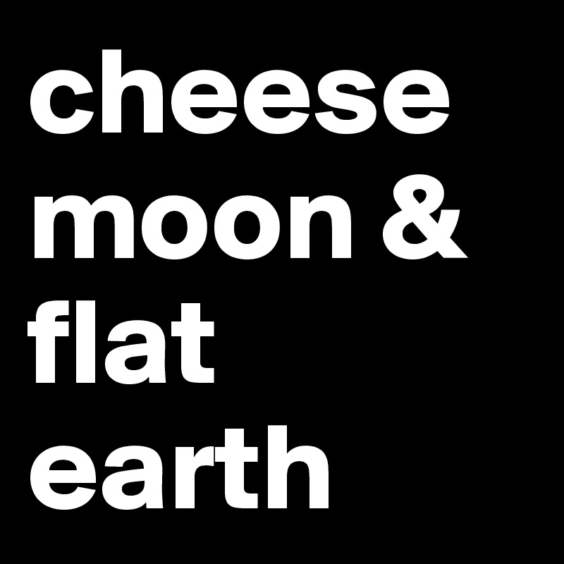 cheese moon & flat earth