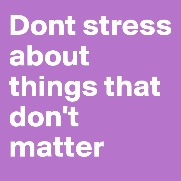 Dont stress about things that don't matter