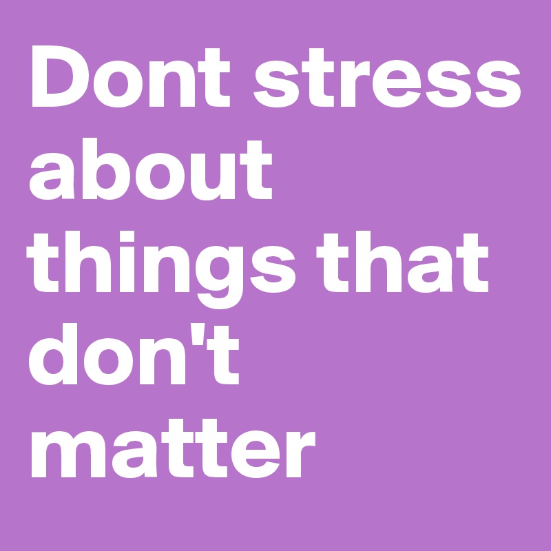 Dont stress about things that don't matter
