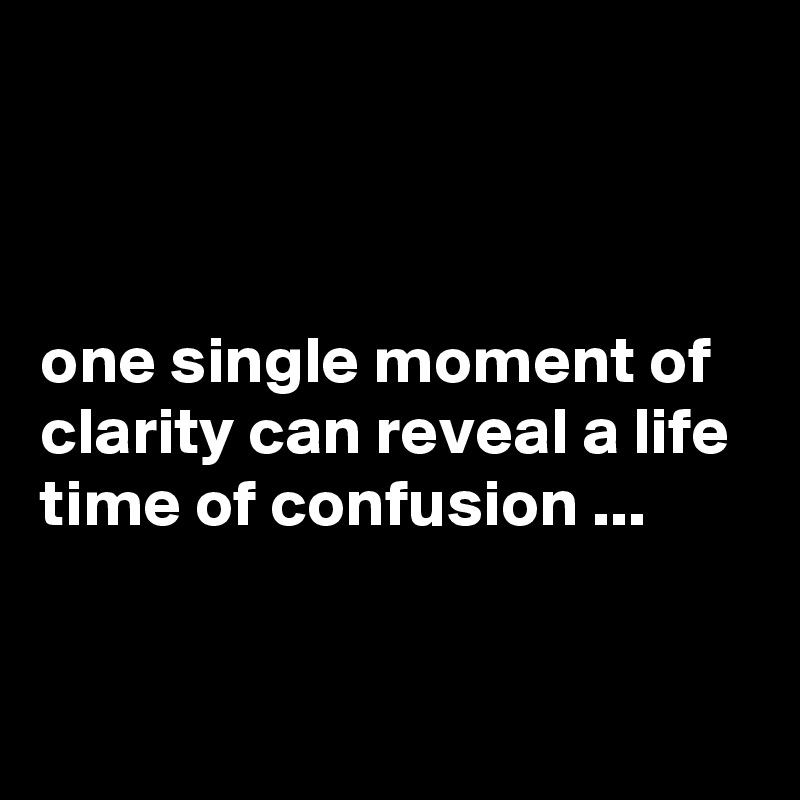 



one single moment of clarity can reveal a life time of confusion ...


