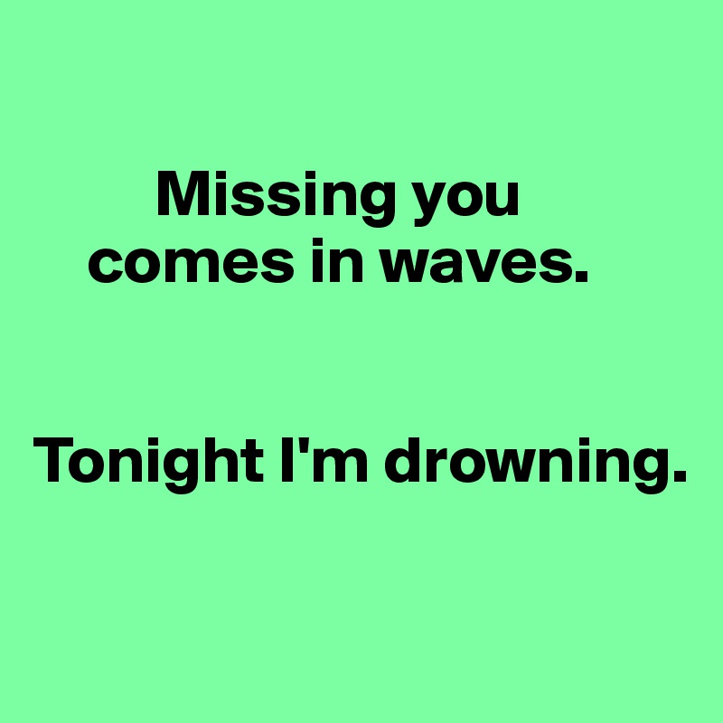  

         Missing you
    comes in waves. 


Tonight I'm drowning. 

